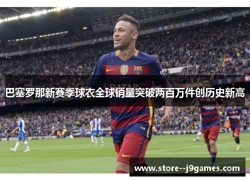 巴塞罗那新赛季球衣全球销量突破两百万件创历史新高