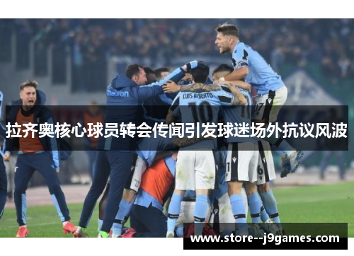 拉齐奥核心球员转会传闻引发球迷场外抗议风波