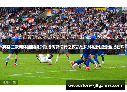 英格兰欧洲杯加时绝杀斯洛伐克逆转之夜凯恩贝林厄姆点燃全场狂欢